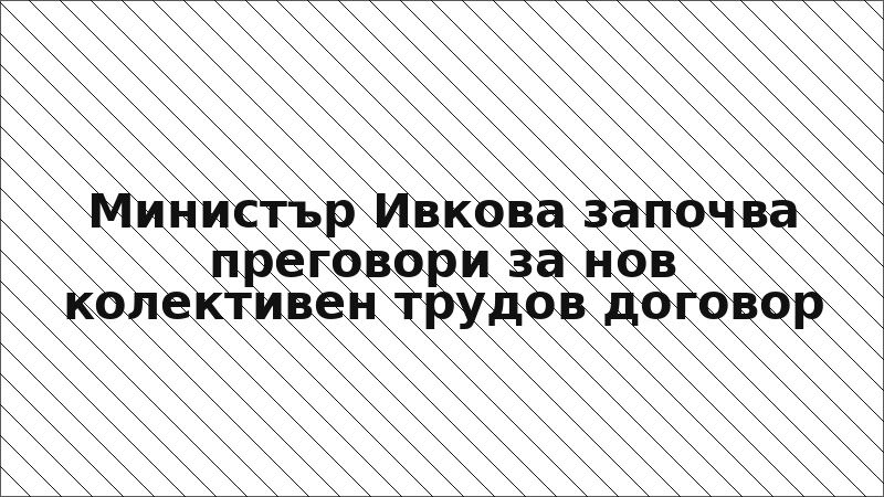 Министър Ивкова започва преговори за нов колективен трудов договор