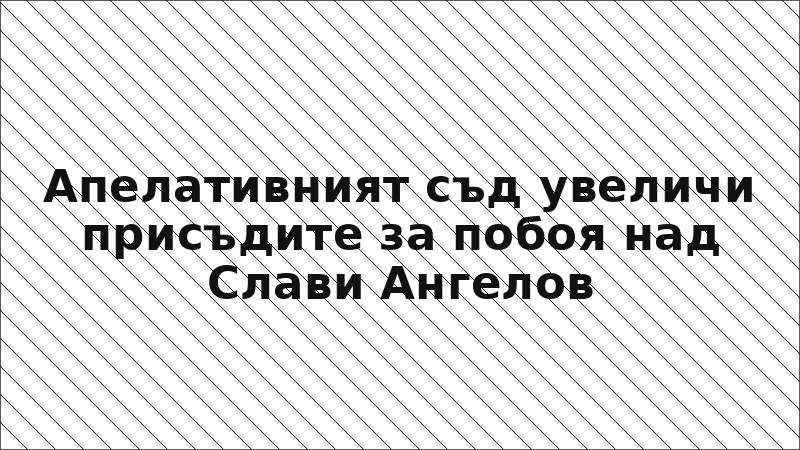 Апелативният съд увеличи присъдите за побоя над Слави Ангелов