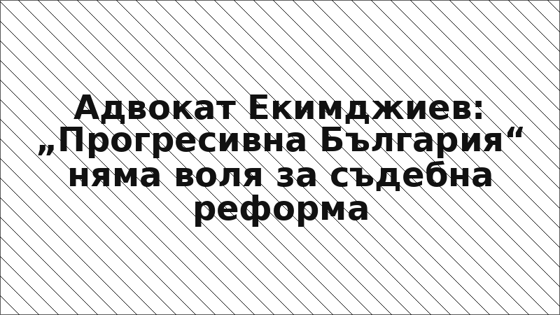 Адвокат Екимджиев: „Прогресивна България“ няма воля за съдебна реформа