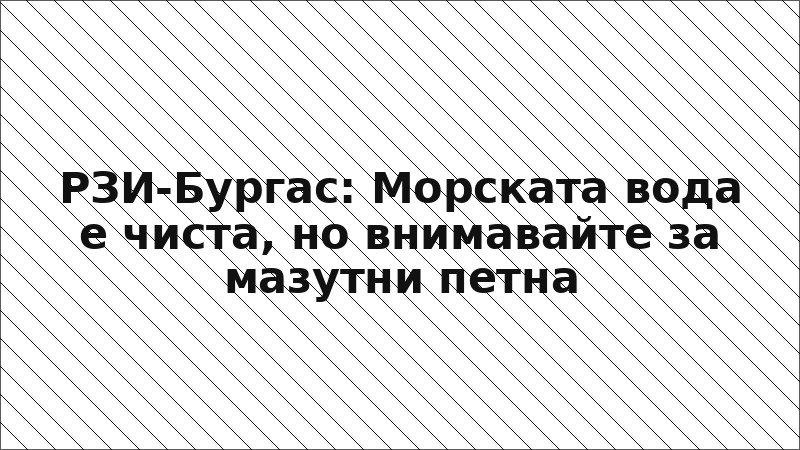 РЗИ-Бургас: Морската вода е чиста, но внимавайте за мазутни петна