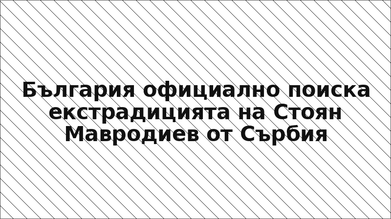 България официално поиска екстрадицията на Стоян Мавродиев от Сърбия