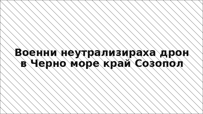 Военни неутрализираха дрон в Черно море край Созопол