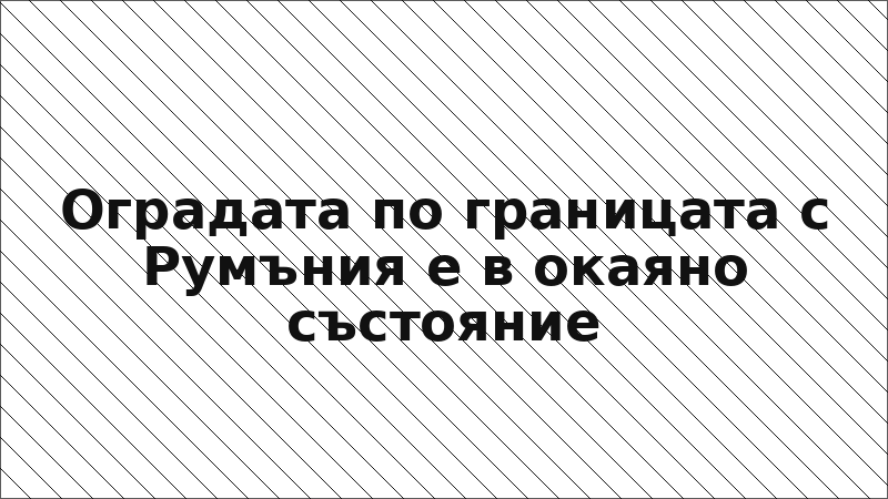 Оградата по границата с Румъния е в окаяно състояние