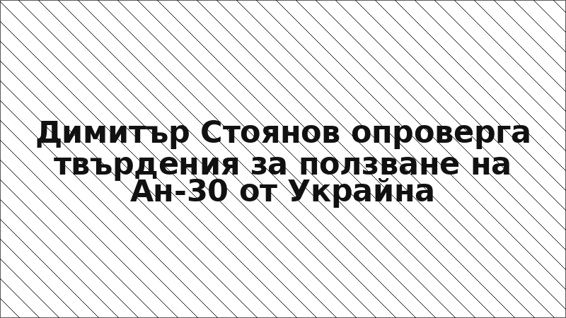 Димитър Стоянов опроверга твърдения за ползване на Ан-30 от Украйна