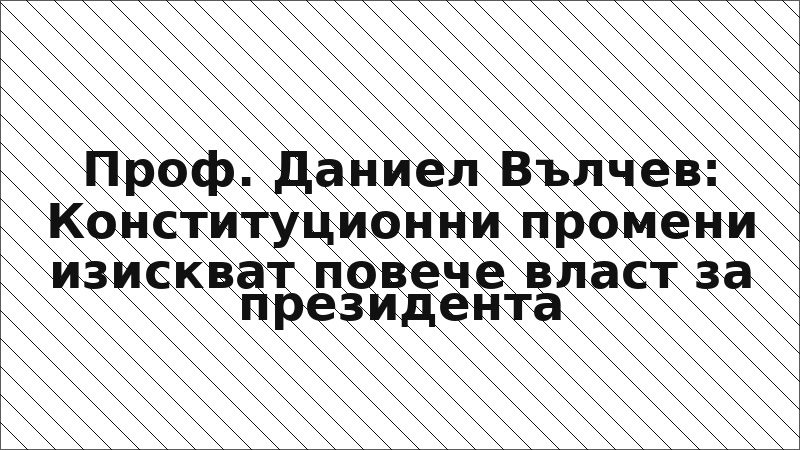 Проф. Даниел Вълчев: Конституционни промени изискват повече власт за президента