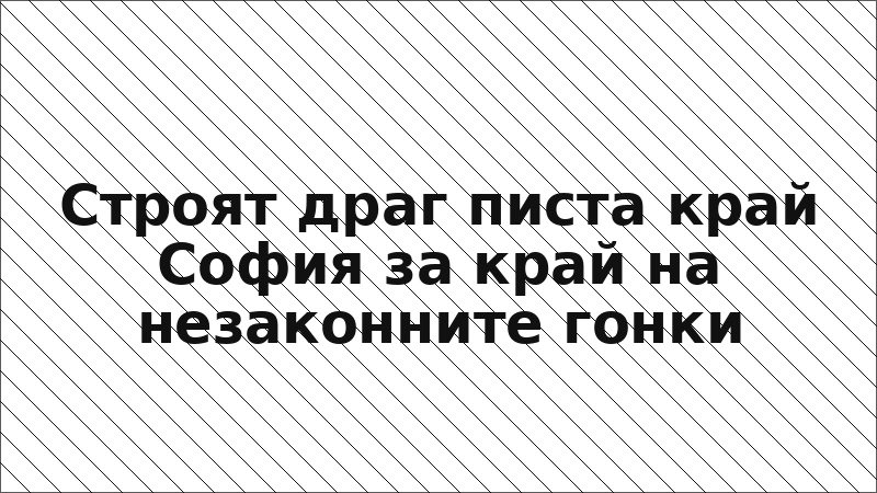 Строят драг писта край София за край на незаконните гонки
