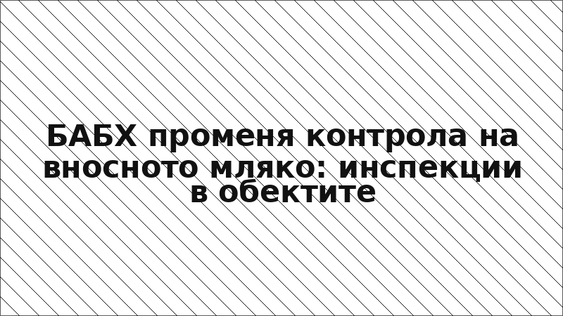 БАБХ променя контрола на вносното мляко: инспекции в обектите