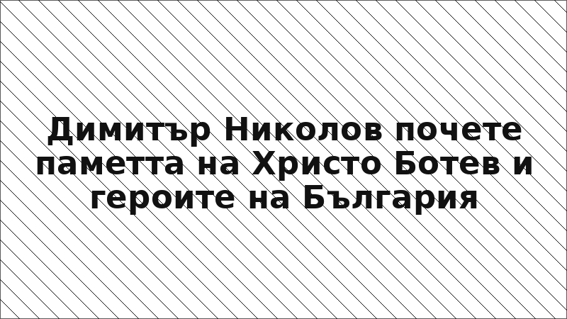 Димитър Николов почете паметта на Христо Ботев и героите на България