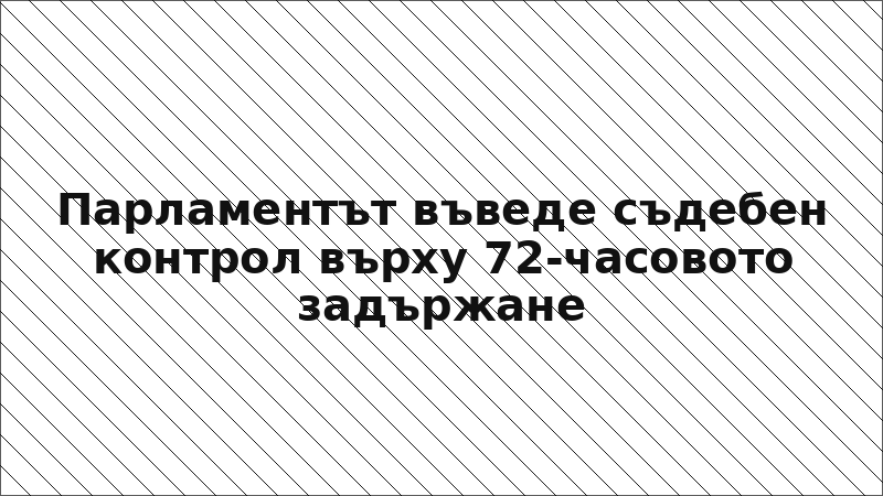 Парламентът въведе съдебен контрол върху 72-часовото задържане
