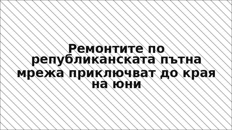 Ремонтите по републиканската пътна мрежа приключват до края на юни