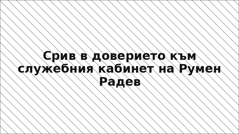 Срив в доверието към служебния кабинет на Румен Радев