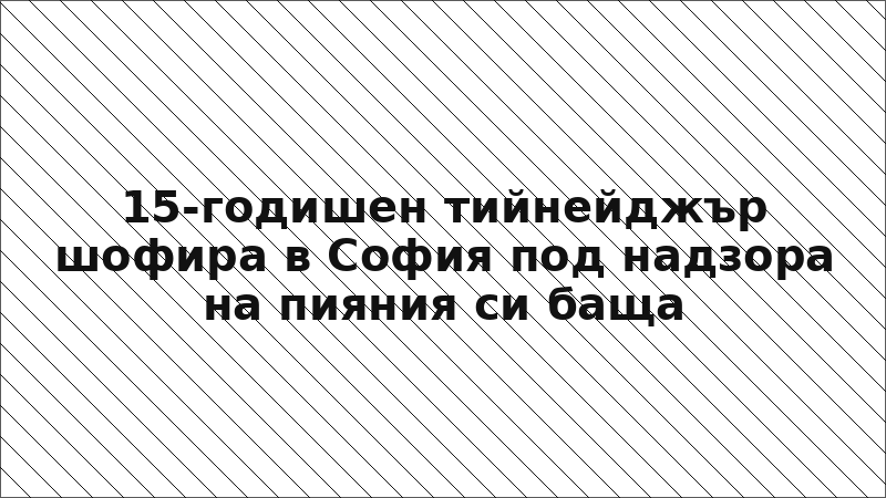 15-годишен тийнейджър шофира в София под надзора на пияния си баща