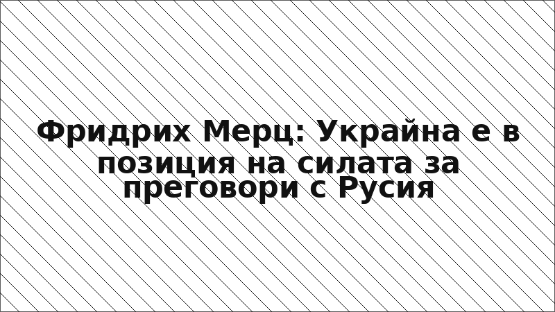 Фридрих Мерц: Украйна е в позиция на силата за преговори с Русия