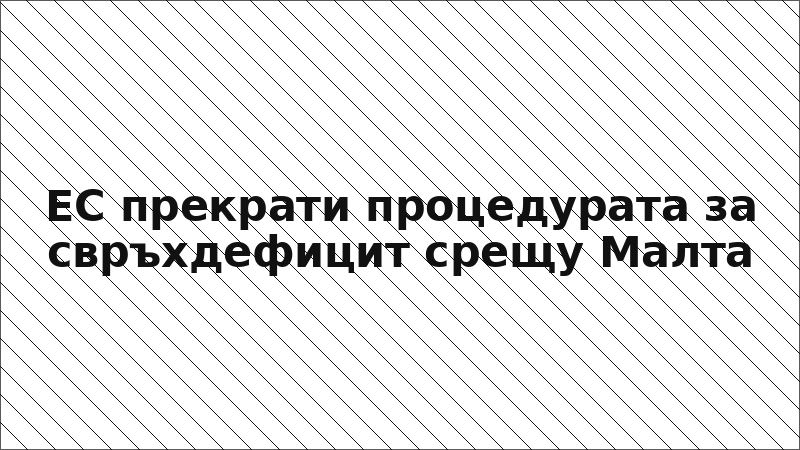 ЕС прекрати процедурата за свръхдефицит срещу Малта
