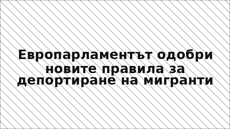 Европарламентът одобри новите правила за депортиране на мигранти