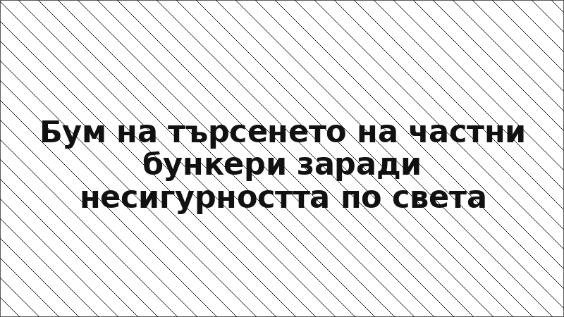 Бум на търсенето на частни бункери заради несигурността по света
