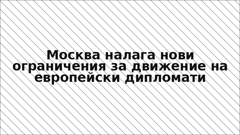 Москва налага нови ограничения за движение на европейски дипломати