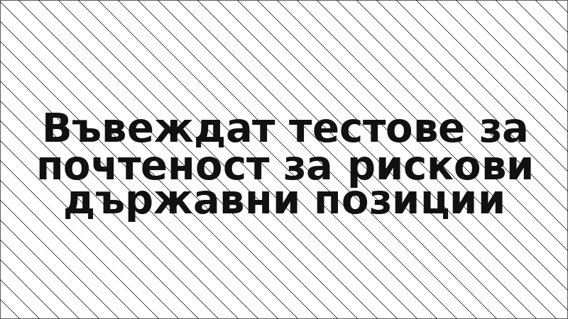 Въвеждат тестове за почтеност за рискови държавни позиции