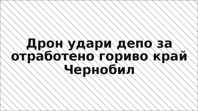Дрон удари депо за отработено гориво край Чернобил