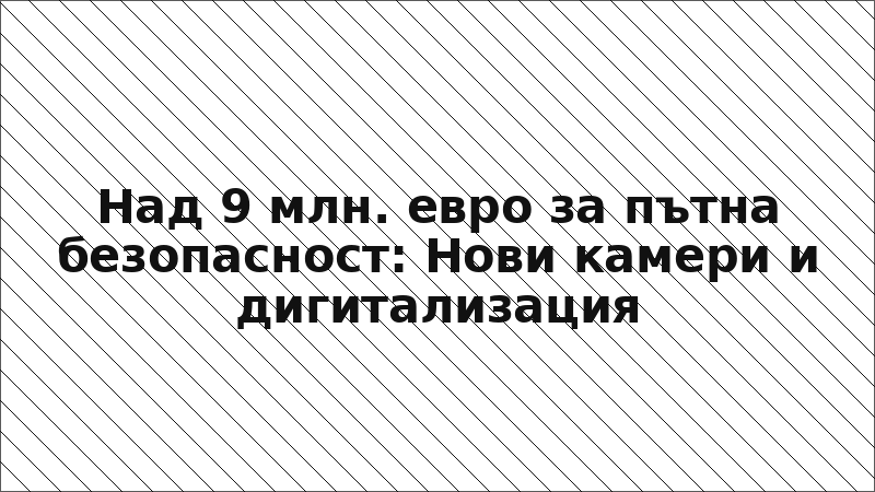 Над 9 млн. евро за пътна безопасност: Нови камери и дигитализация