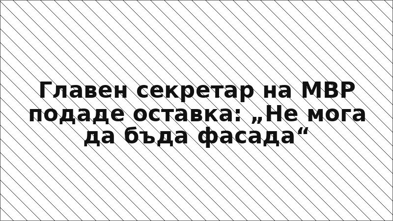 Главен секретар на МВР подаде оставка: „Не мога да бъда фасада“