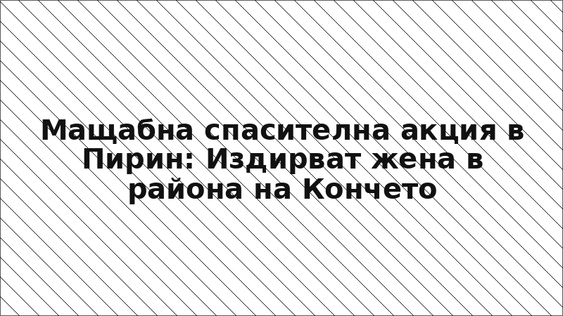 Мащабна спасителна акция в Пирин: Издирват жена в района на Кончето