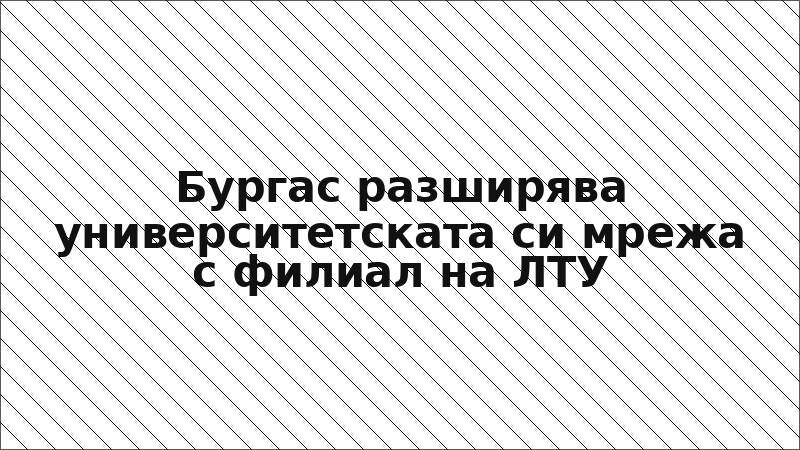 Бургас разширява университетската си мрежа с филиал на ЛТУ
