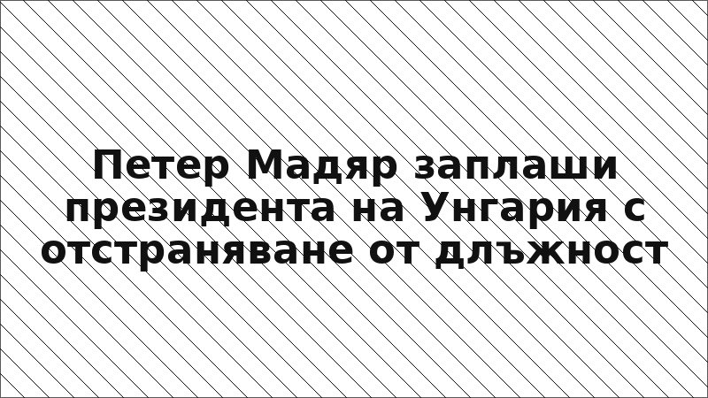Петер Мадяр заплаши президента на Унгария с отстраняване от длъжност