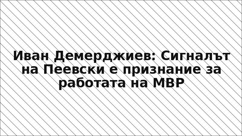 Иван Демерджиев: Сигналът на Пеевски е признание за работата на МВР