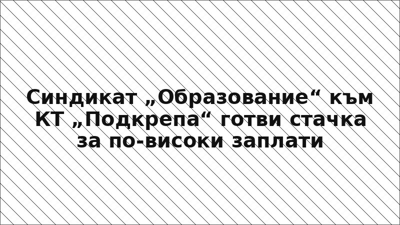 Синдикат „Образование“ към КТ „Подкрепа“ готви стачка за по-високи заплати