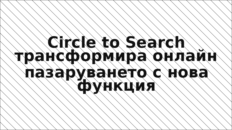 Circle to Search трансформира онлайн пазаруването с нова функция