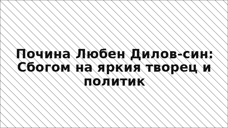 Почина Любен Дилов-син: Сбогом на яркия творец и политик