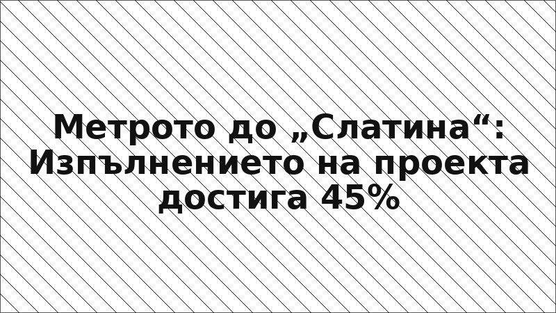 Метрото до „Слатина“: Изпълнението на проекта достига 45%