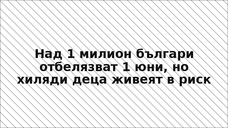 Над 1 милион българи отбелязват 1 юни, но хиляди деца живеят в риск