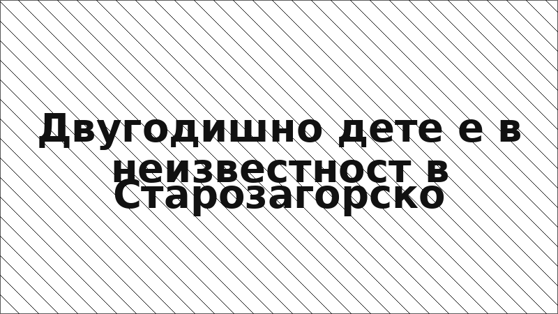 Двугодишно дете е в неизвестност в Старозагорско