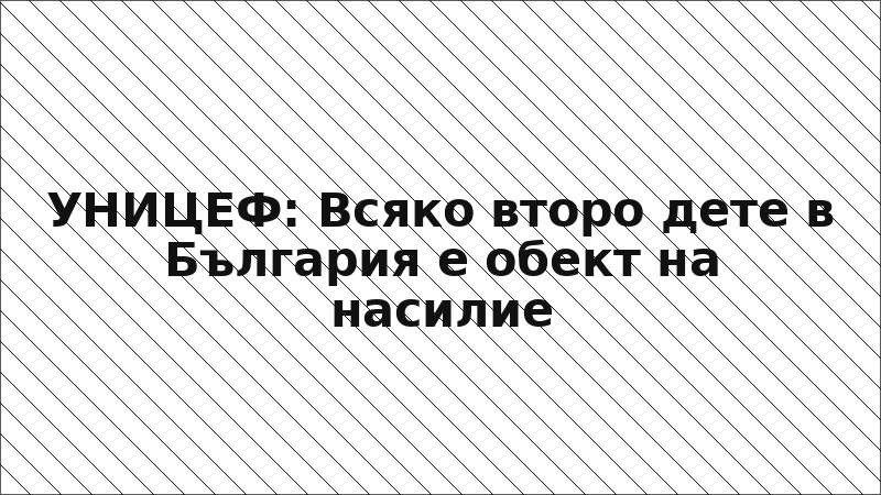 УНИЦЕФ: Всяко второ дете в България е обект на насилие