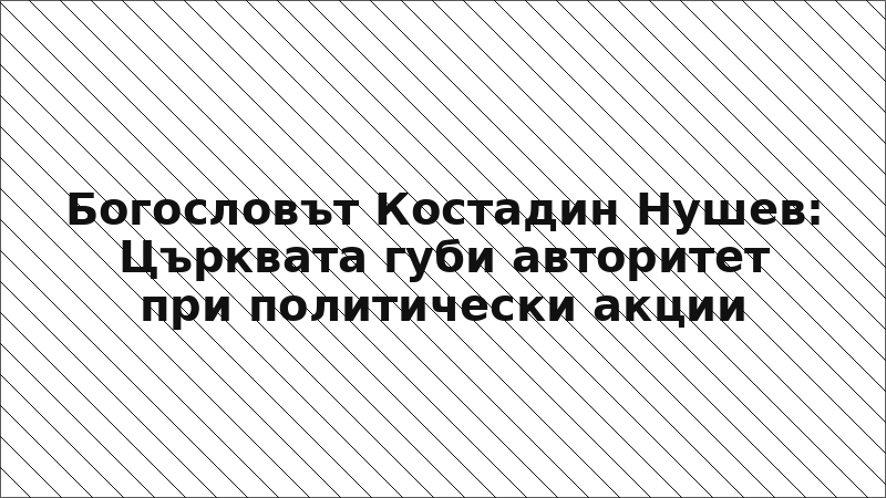 Богословът Костадин Нушев: Църквата губи авторитет при политически акции