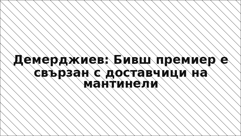 Демерджиев: Бивш премиер е свързан с доставчици на мантинели