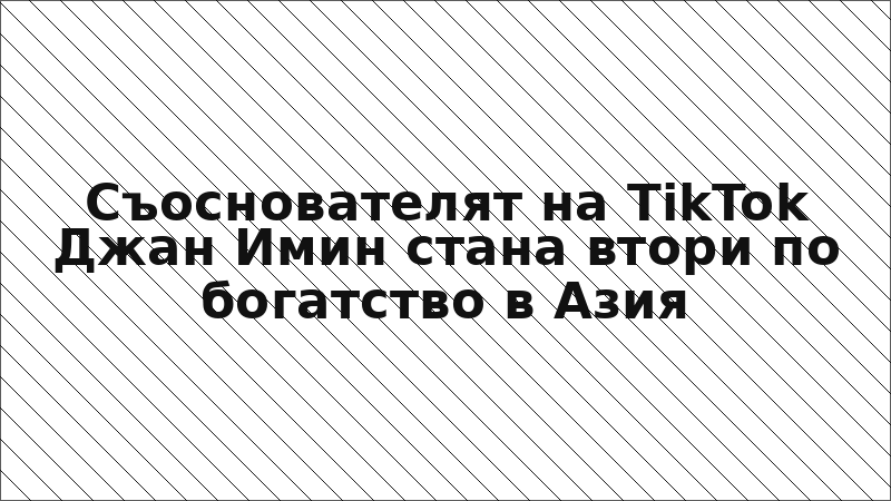 Съоснователят на TikTok Джан Имин стана втори по богатство в Азия
