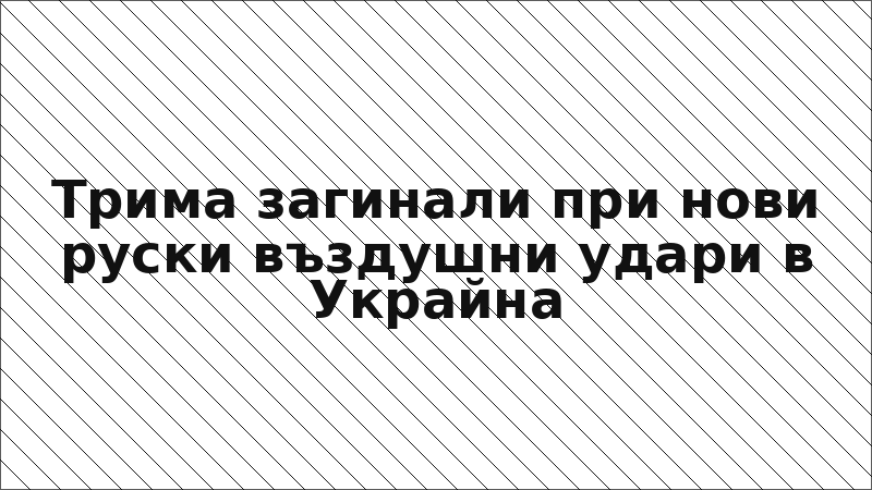 Трима загинали при нови руски въздушни удари в Украйна