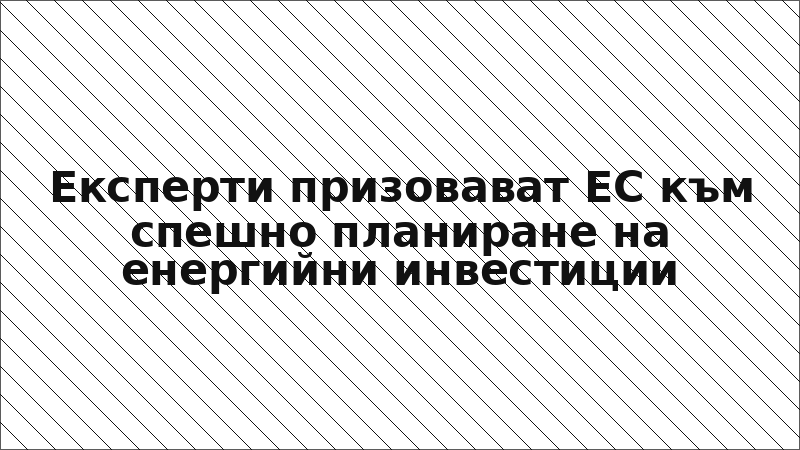 Експерти призовават ЕС към спешно планиране на енергийни инвестиции