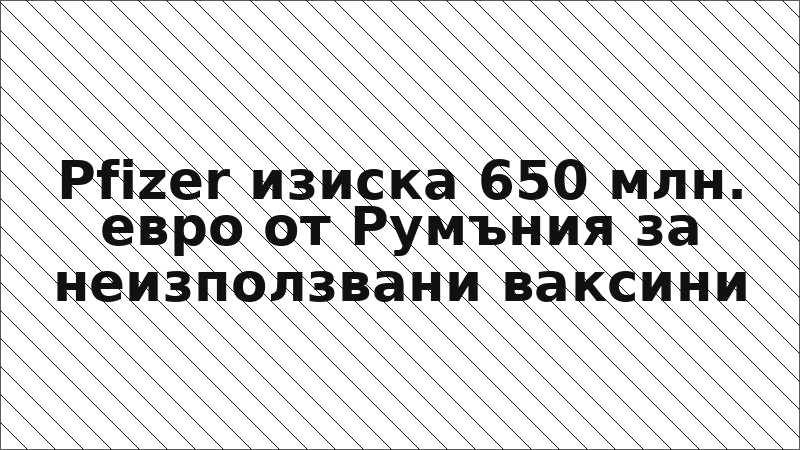Pfizer изиска 650 млн. евро от Румъния за неизползвани ваксини