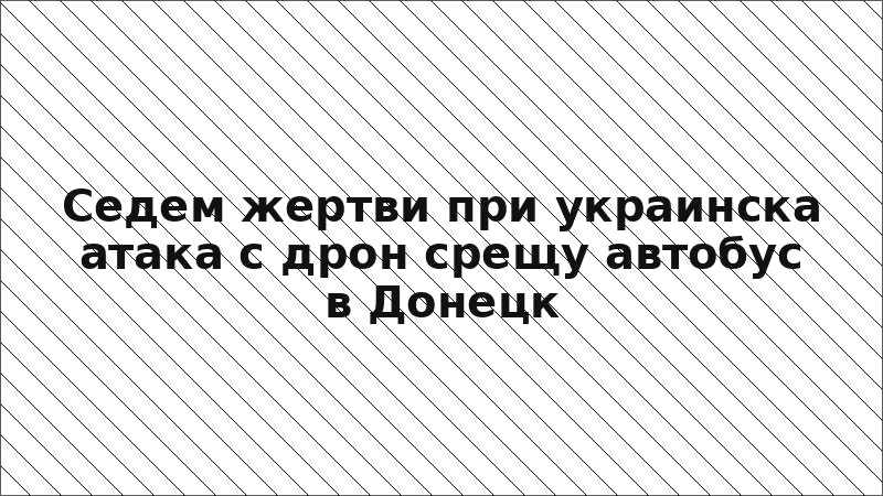 Седем жертви при украинска атака с дрон срещу автобус в Донецк