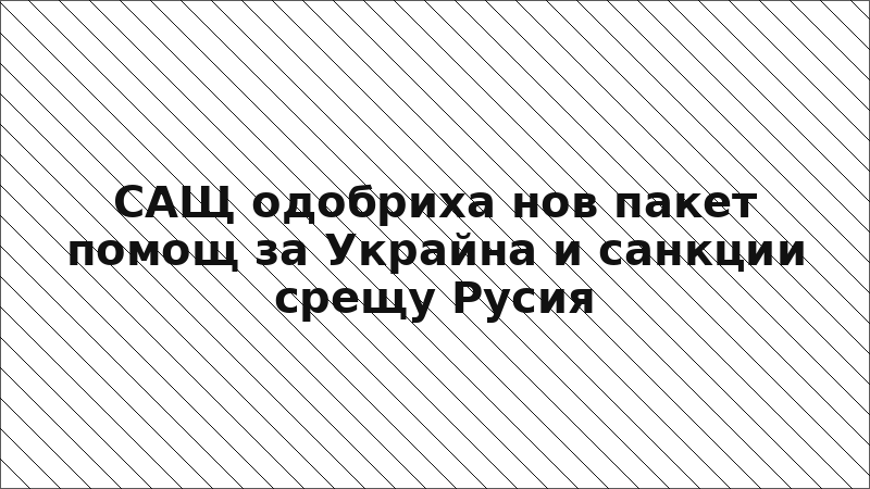 САЩ одобриха нов пакет помощ за Украйна и санкции срещу Русия
