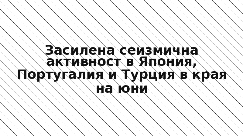 Засилена сеизмична активност в Япония, Португалия и Турция в края на юни