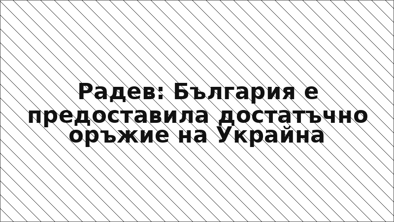 Радев: България е предоставила достатъчно оръжие на Украйна
