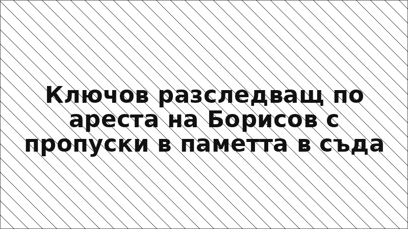 Ключов разследващ по ареста на Борисов с пропуски в паметта в съда