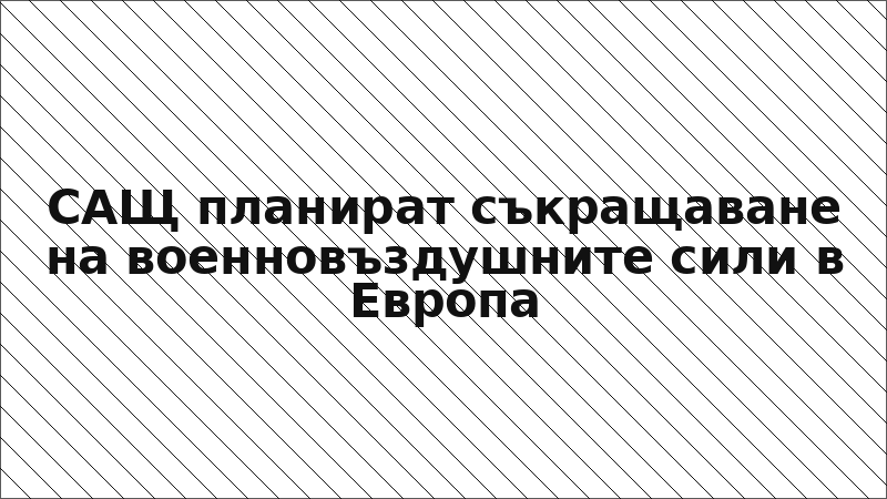 САЩ планират съкращаване на военновъздушните сили в Европа