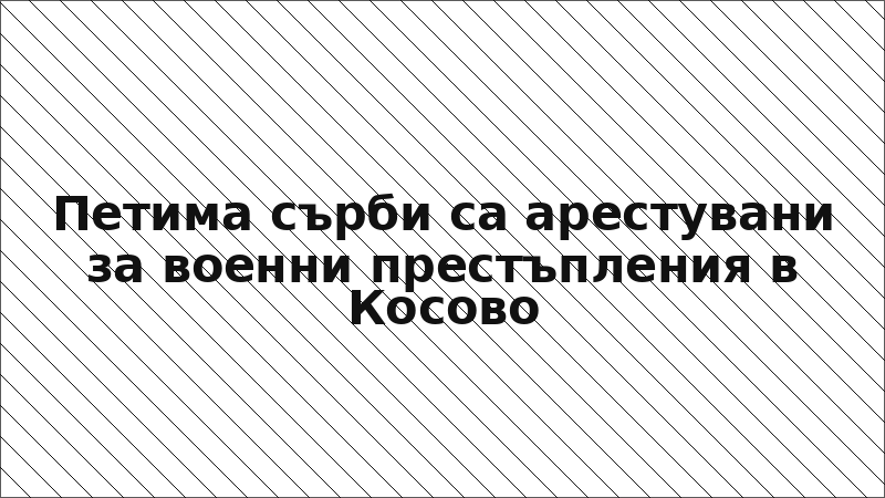 Петима сърби са арестувани за военни престъпления в Косово