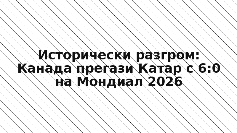 Исторически разгром: Канада прегази Катар с 6:0 на Мондиал 2026